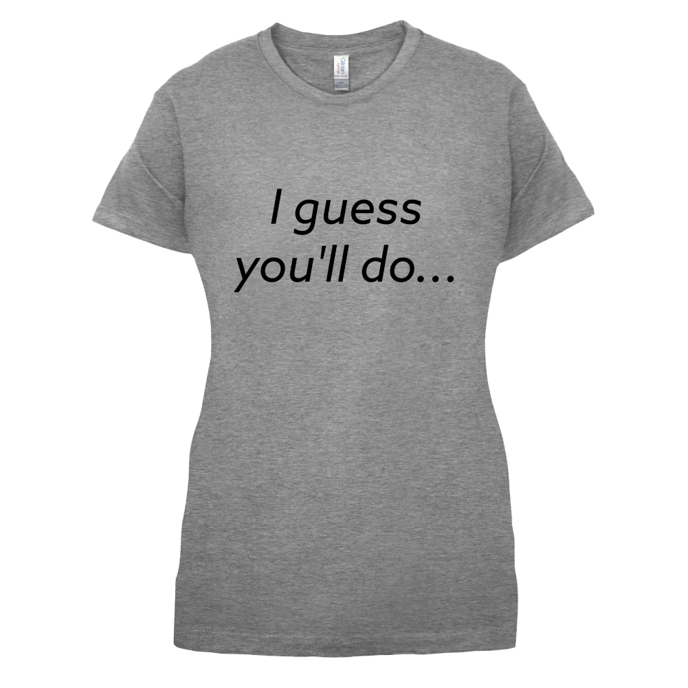 I Guess You'll Do T Shirt
