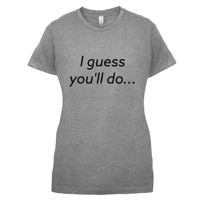 I Guess You'll Do T Shirt
