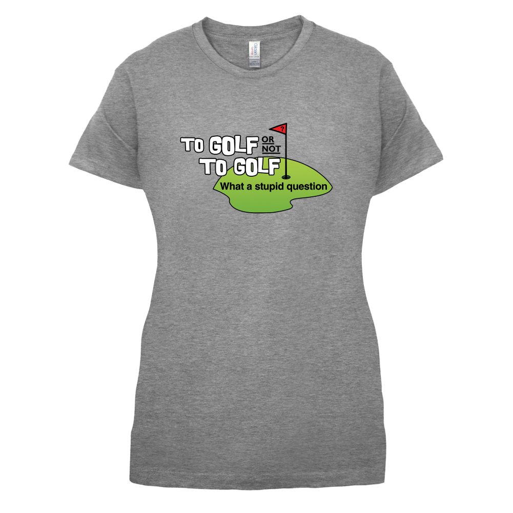 To Golf or Not to Golf, What a Stupid Question T Shirt