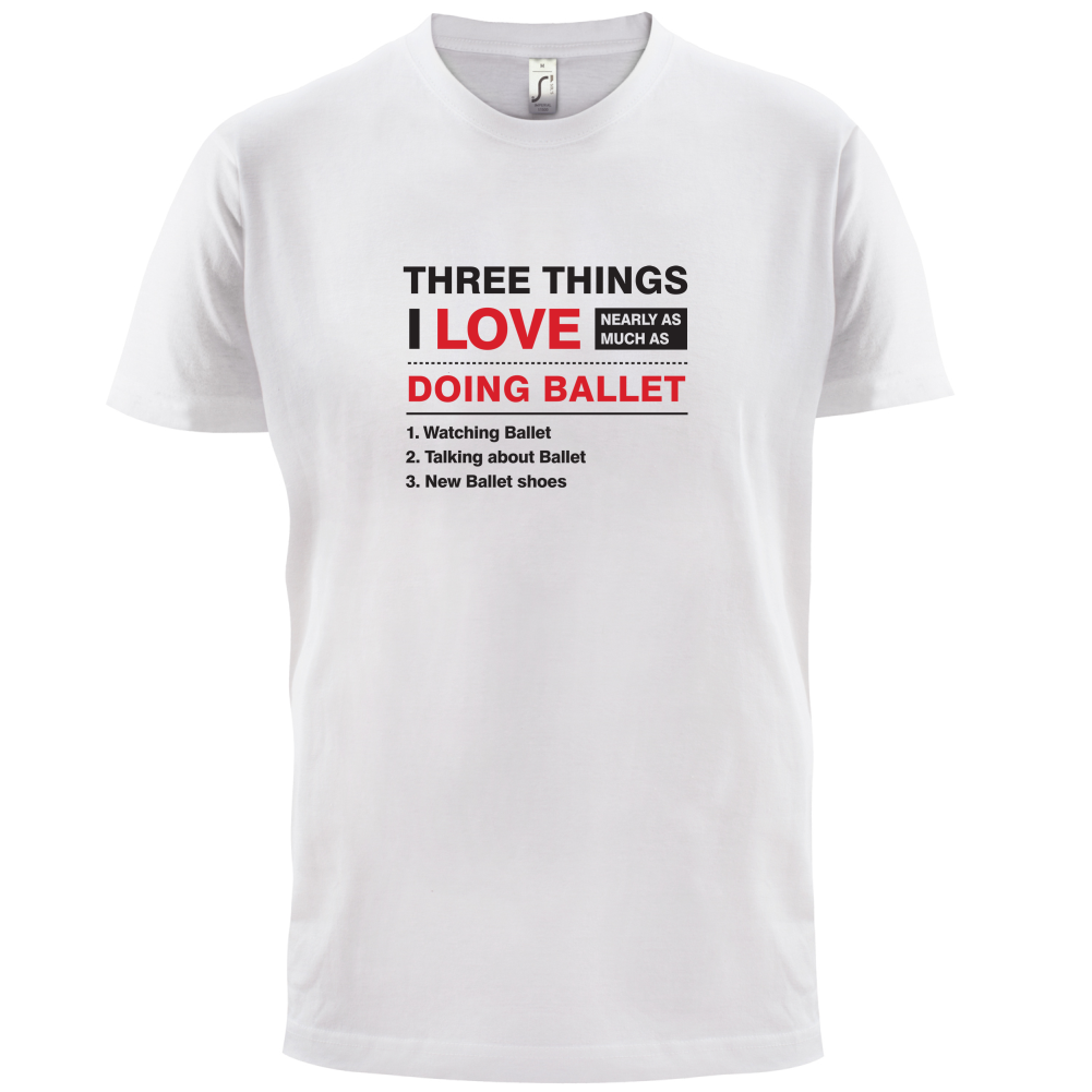 Three Things I Love Nearly As Much As Ballet T Shirt