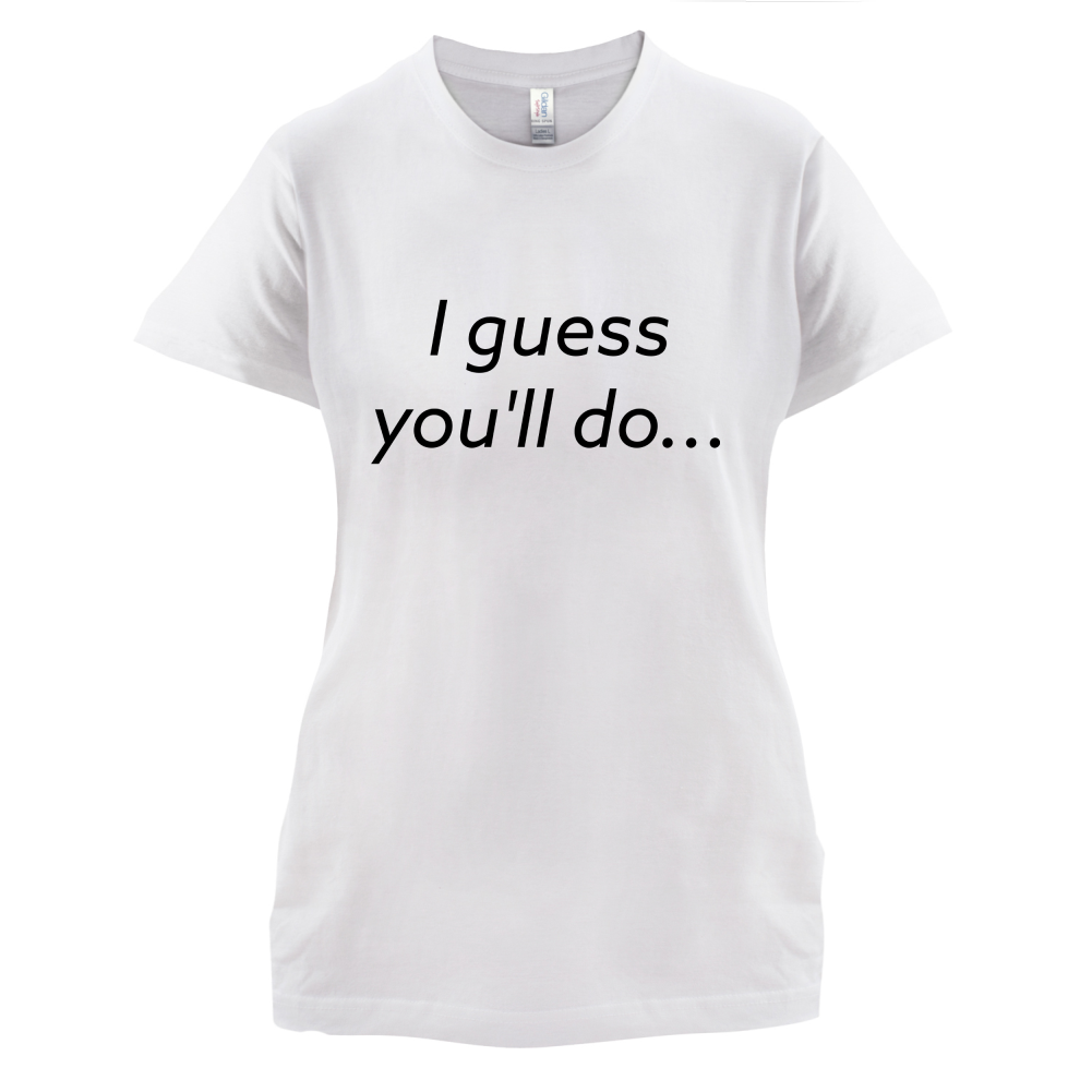 I Guess You'll Do T Shirt