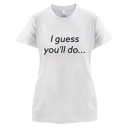 I Guess You'll Do T Shirt