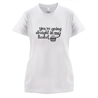 You're Going Straight In My Basket T Shirt