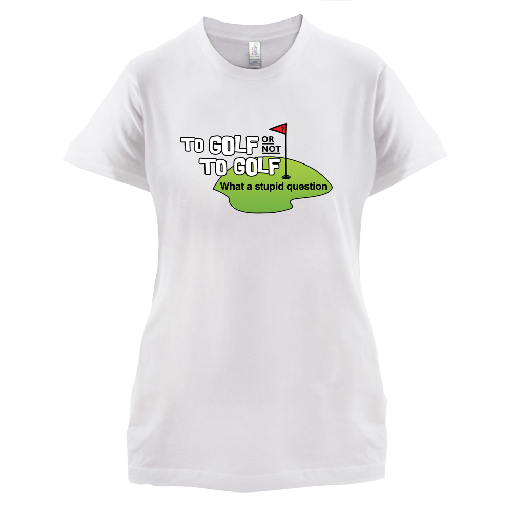 To Golf or Not to Golf, What a Stupid Question T Shirt