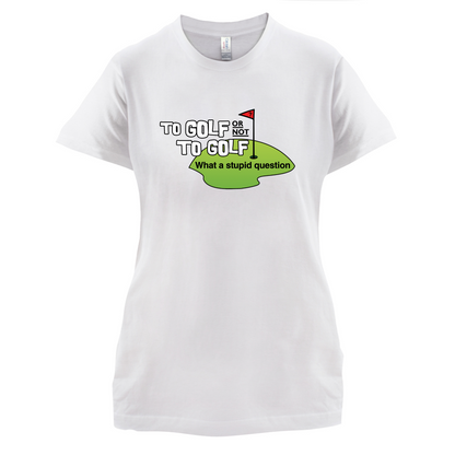 To Golf or Not to Golf, What a Stupid Question T Shirt