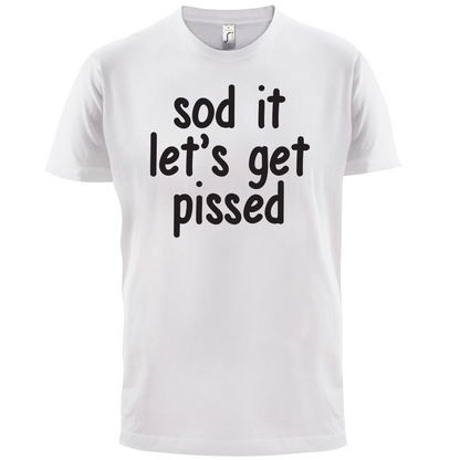 Sod It Let's Get Pissed T Shirt