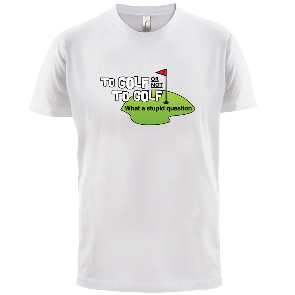 To Golf or Not to Golf, What a Stupid Question T Shirt