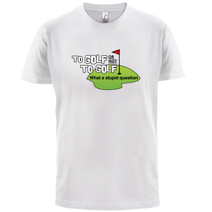 To Golf or Not to Golf, What a Stupid Question T Shirt