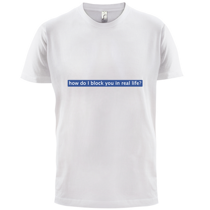 How Do I Block You In Real Life T Shirt