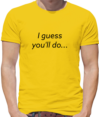 I Guess You'll Do T Shirt