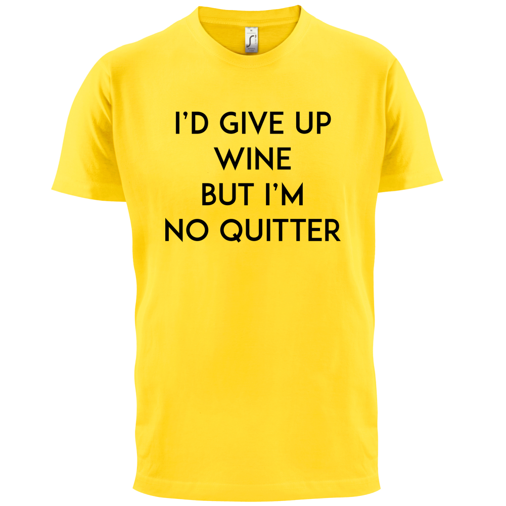 I'd Give Up Wine, But Im No Quitter T Shirt