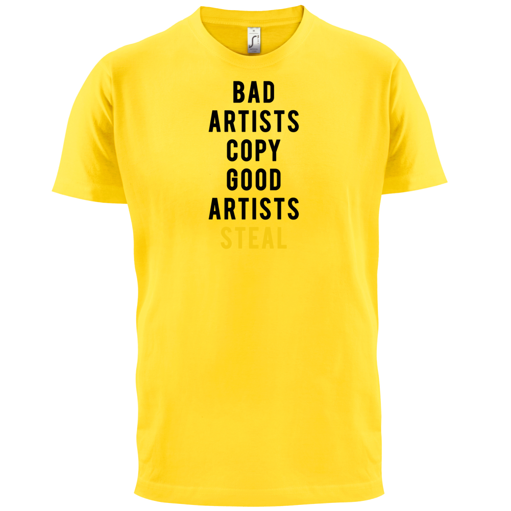 Bad Artists Copy, Good Artists Steal T Shirt