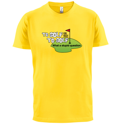 To Golf or Not to Golf, What a Stupid Question T Shirt