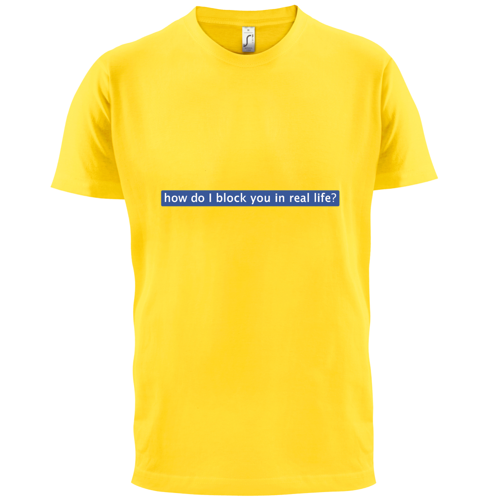 How Do I Block You In Real Life T Shirt
