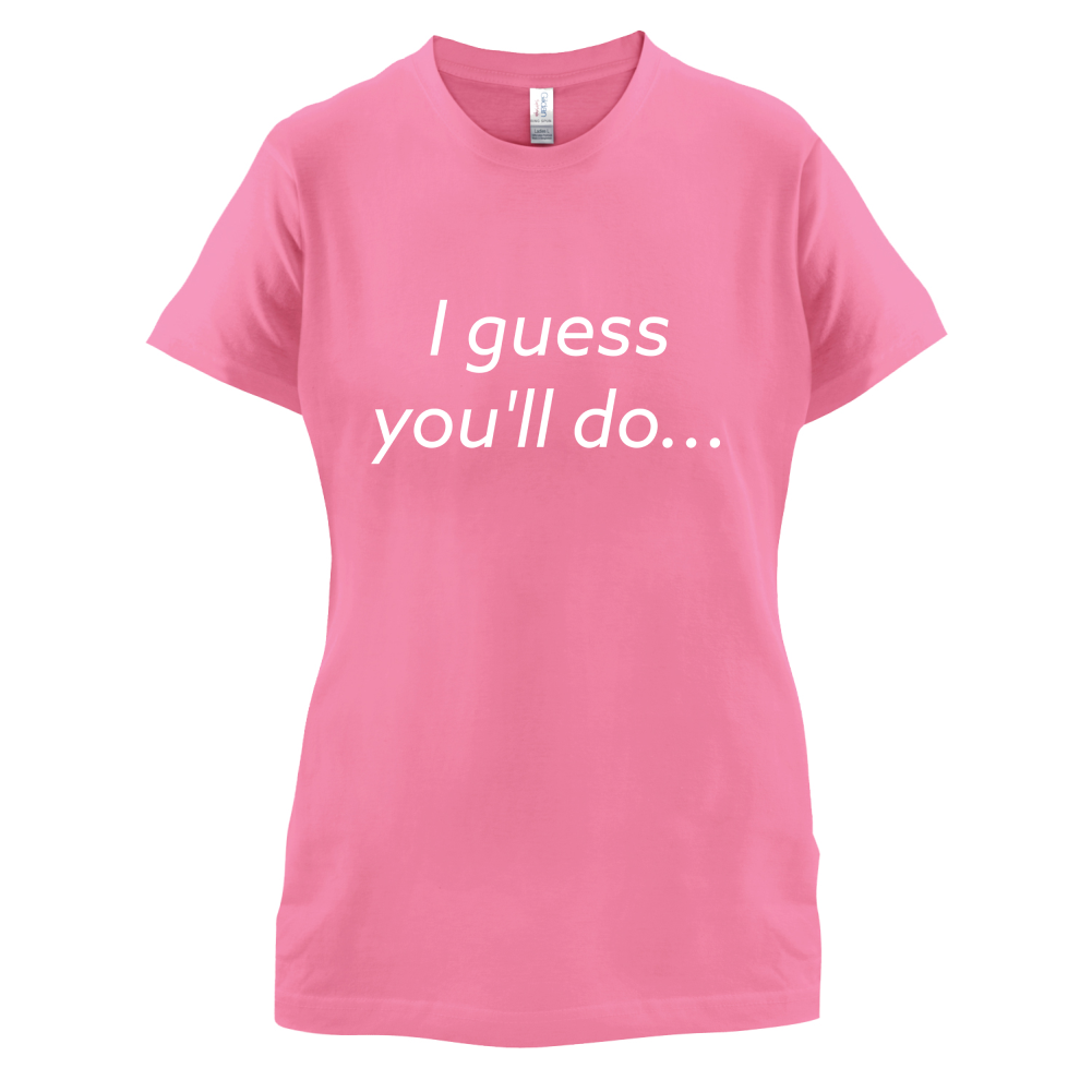 I Guess You'll Do T Shirt