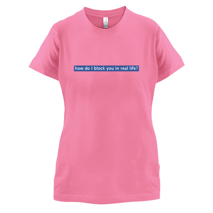 How Do I Block You In Real Life T Shirt