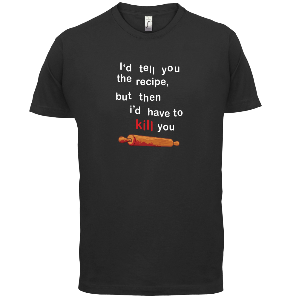 I'd Tell You The Recipe But I'd Have To Kill You T Shirt