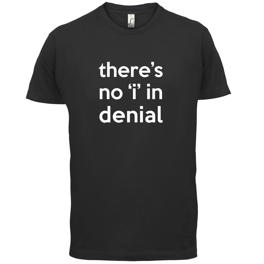There's No 'I' In Denial T Shirt