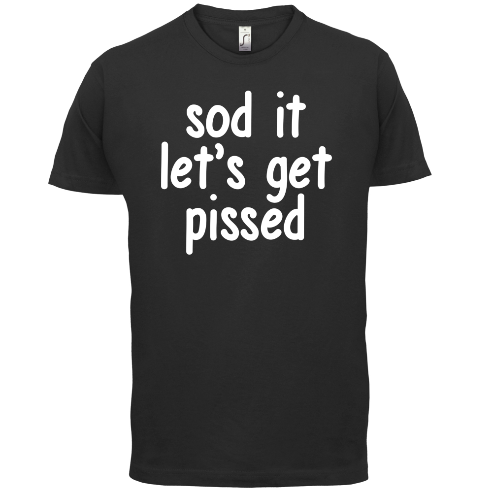 Sod It Let's Get Pissed T Shirt