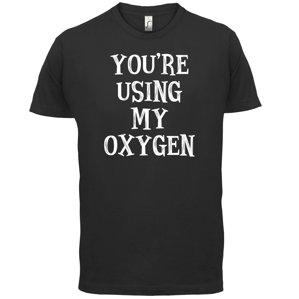 You're Using My Oxygen T Shirt