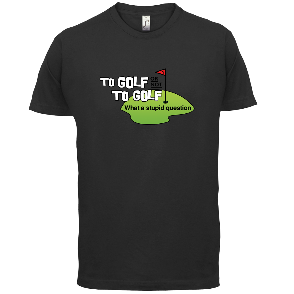 To Golf or Not to Golf, What a Stupid Question T Shirt