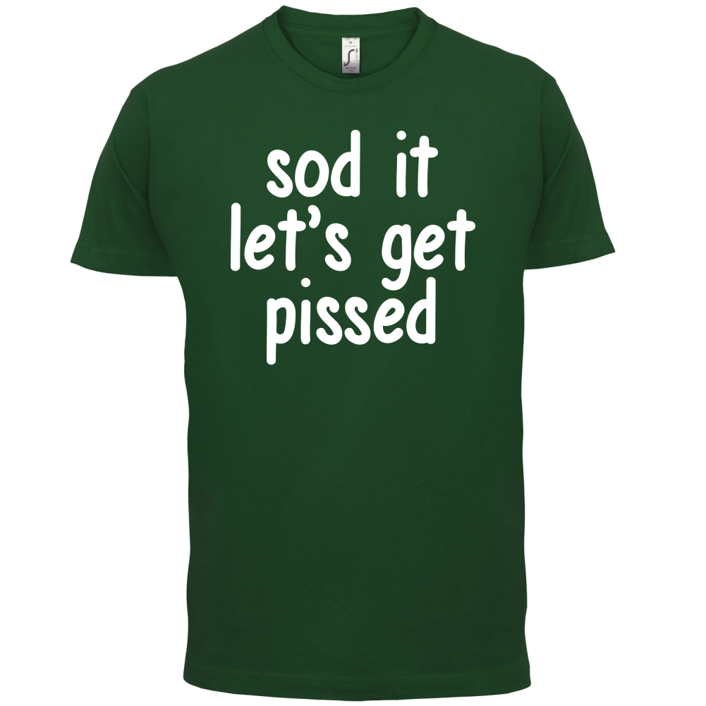 Sod It Let's Get Pissed T Shirt