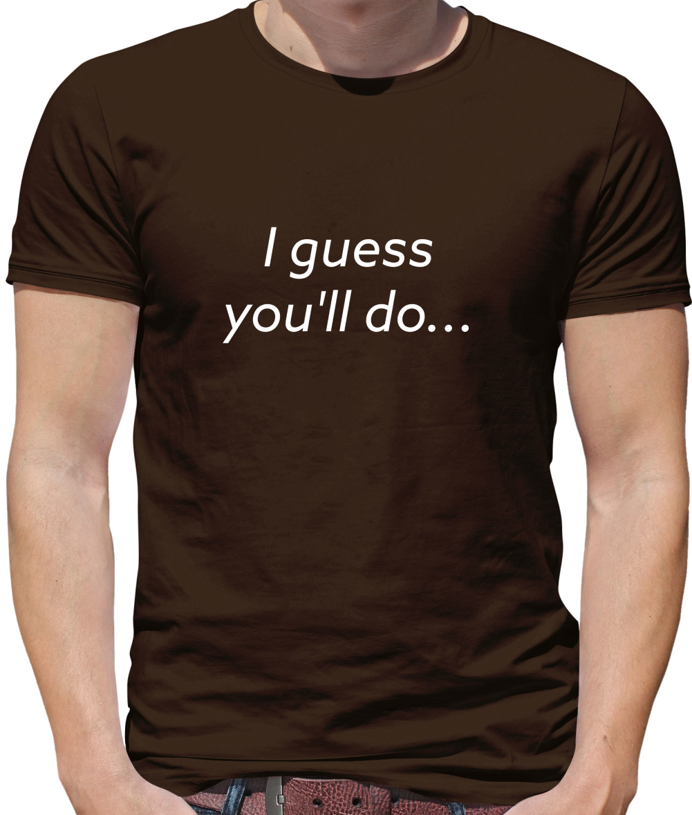 I Guess You'll Do T Shirt