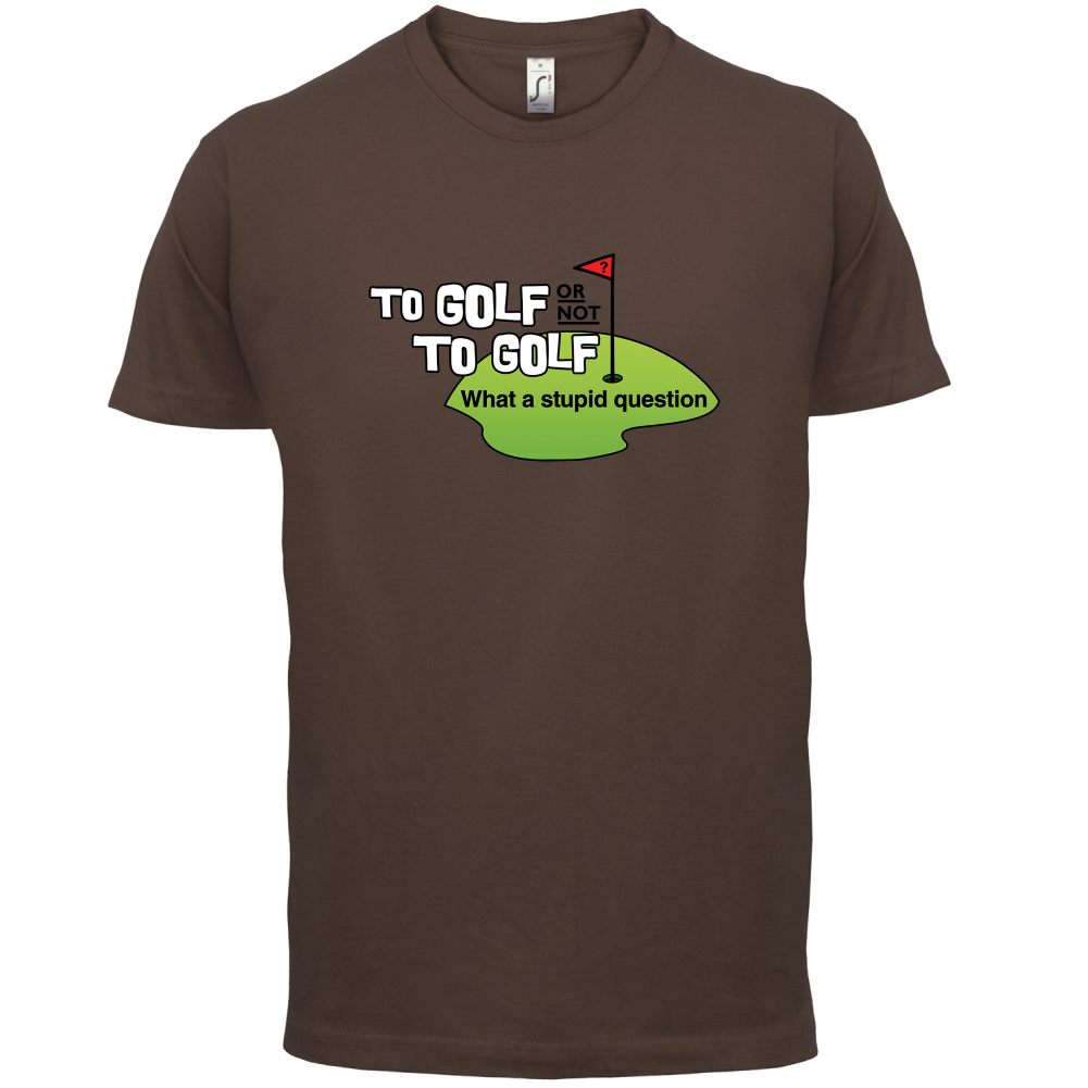 To Golf or Not to Golf, What a Stupid Question T Shirt