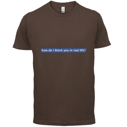How Do I Block You In Real Life T Shirt