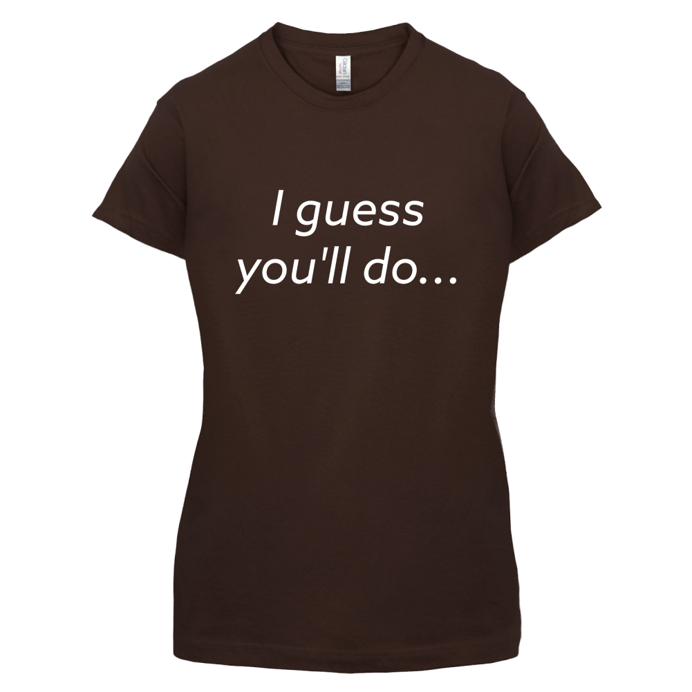 I Guess You'll Do T Shirt