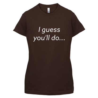 I Guess You'll Do T Shirt