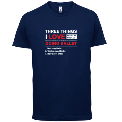 Three Things I Love Nearly As Much As Ballet T Shirt