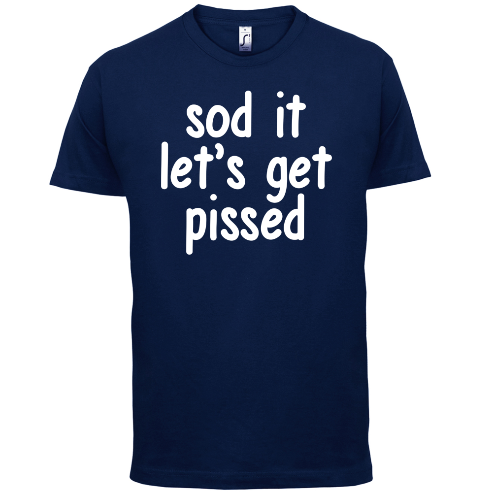 Sod It Let's Get Pissed T Shirt