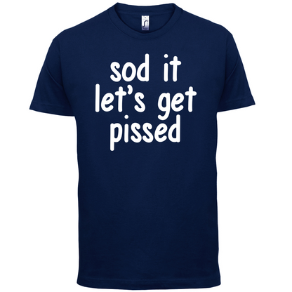 Sod It Let's Get Pissed T Shirt