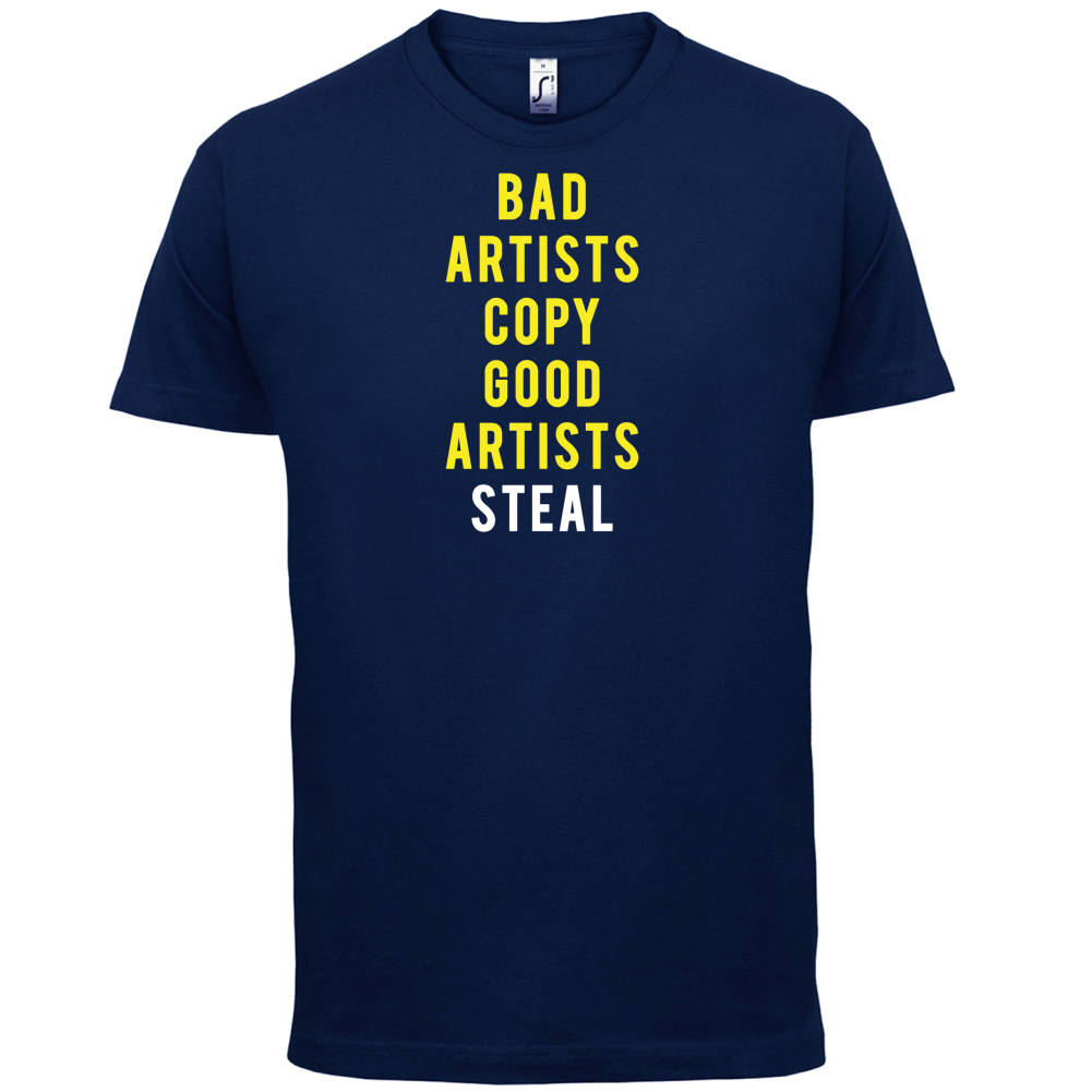 Bad Artists Copy, Good Artists Steal T Shirt