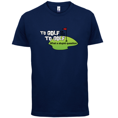 To Golf or Not to Golf, What a Stupid Question T Shirt
