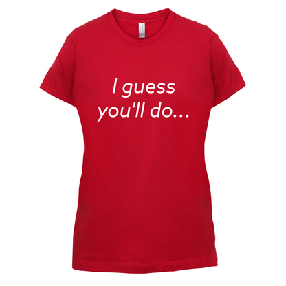 I Guess You'll Do T Shirt