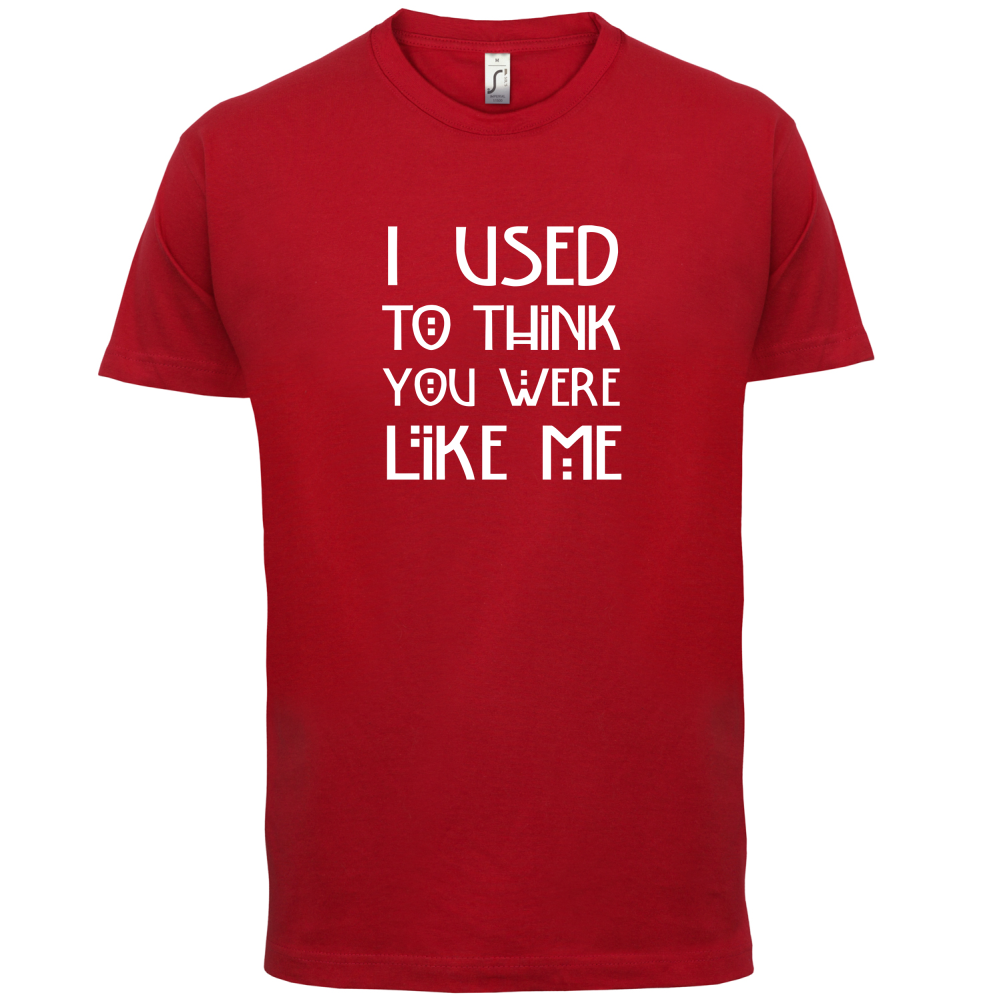 I Used To Think You Were Like Me T Shirt