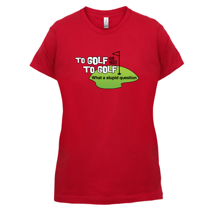 To Golf or Not to Golf, What a Stupid Question T Shirt