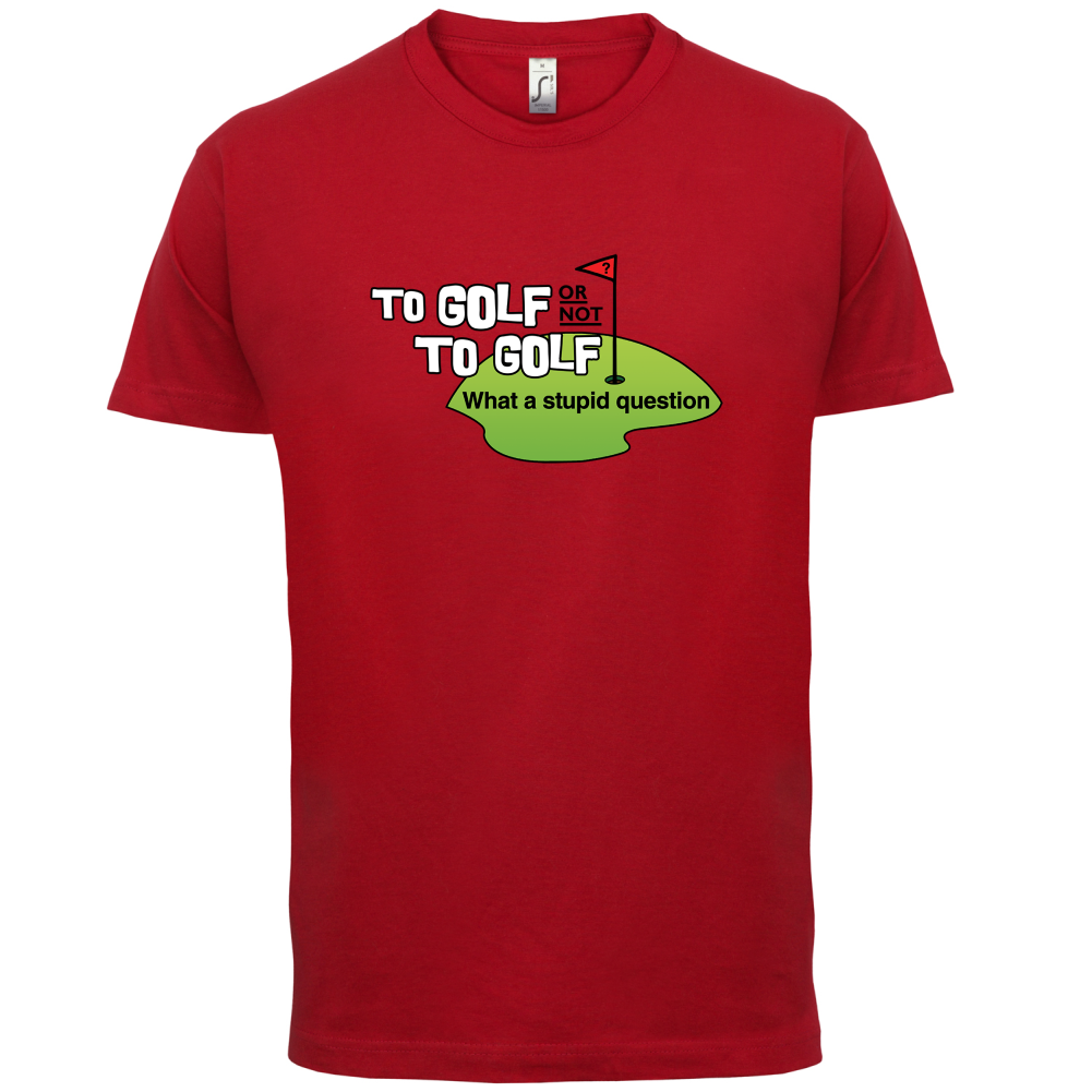 To Golf or Not to Golf, What a Stupid Question T Shirt