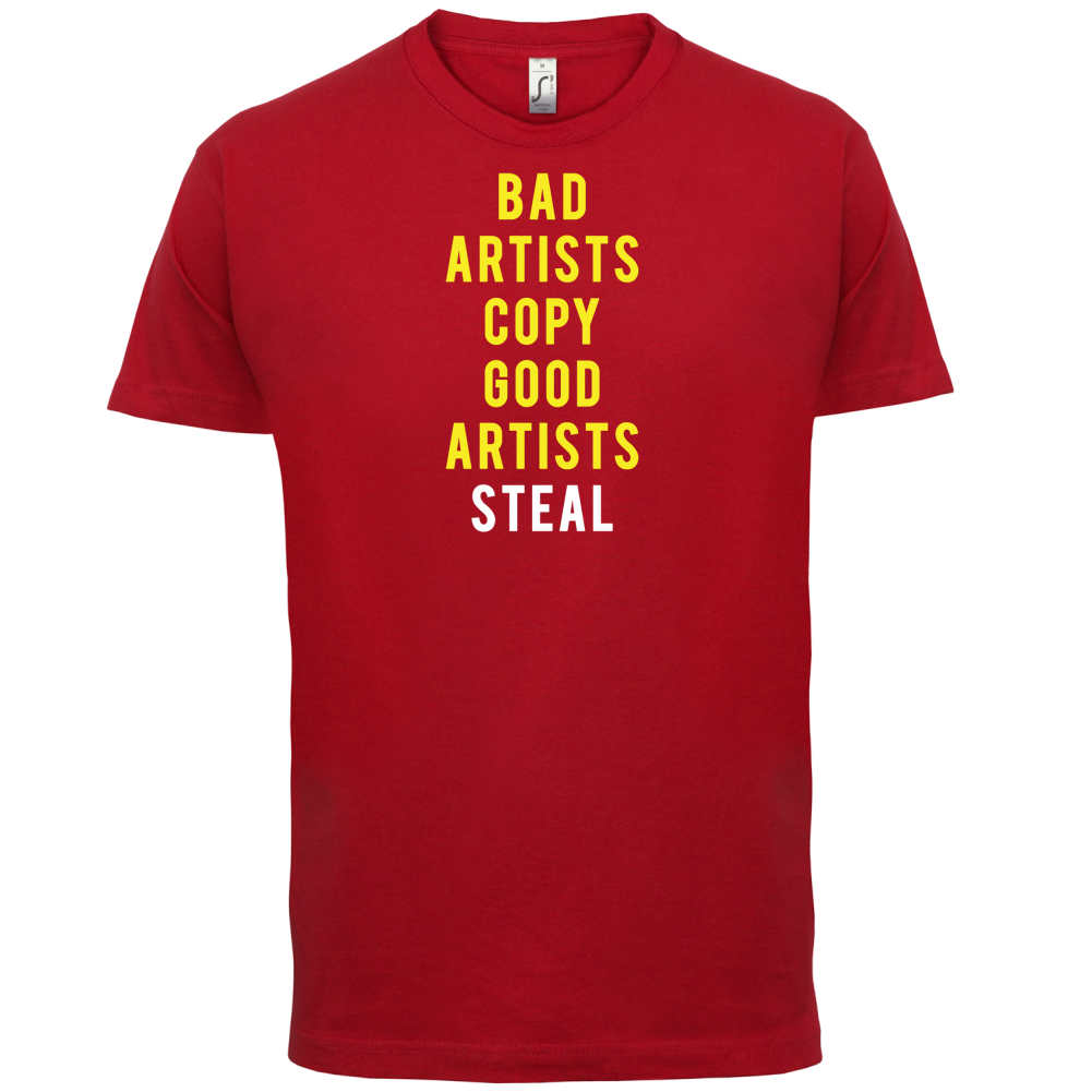 Bad Artists Copy, Good Artists Steal T Shirt