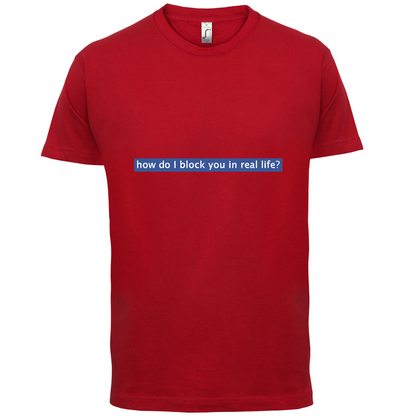 How Do I Block You In Real Life T Shirt