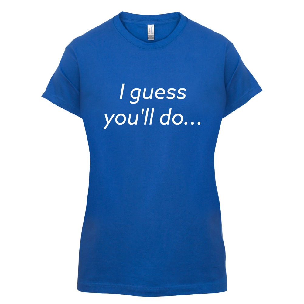 I Guess You'll Do T Shirt