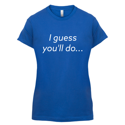 I Guess You'll Do T Shirt