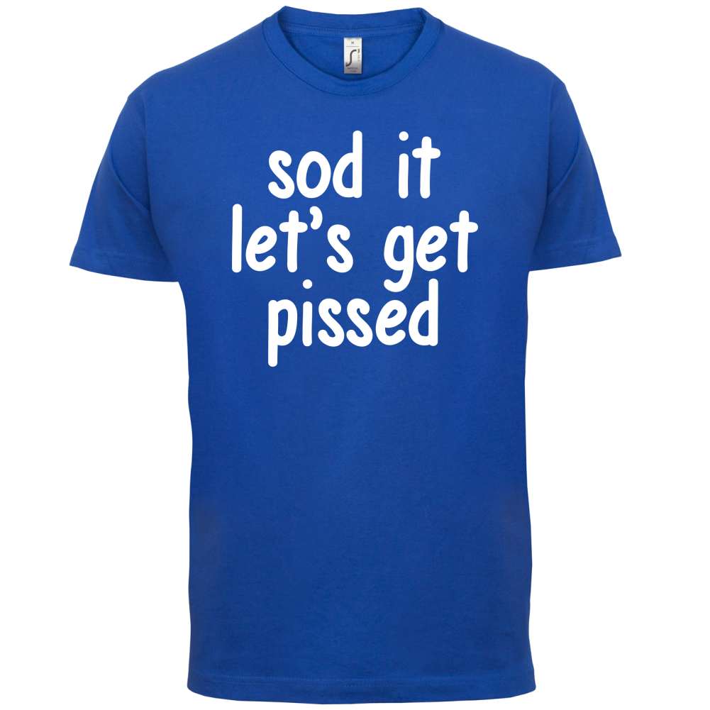 Sod It Let's Get Pissed T Shirt