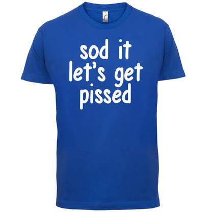 Sod It Let's Get Pissed T Shirt
