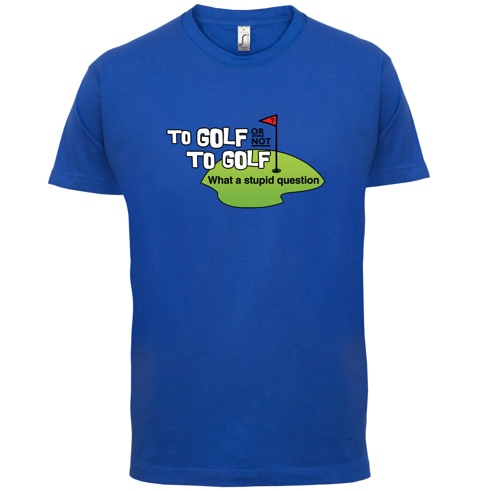 To Golf or Not to Golf, What a Stupid Question T Shirt