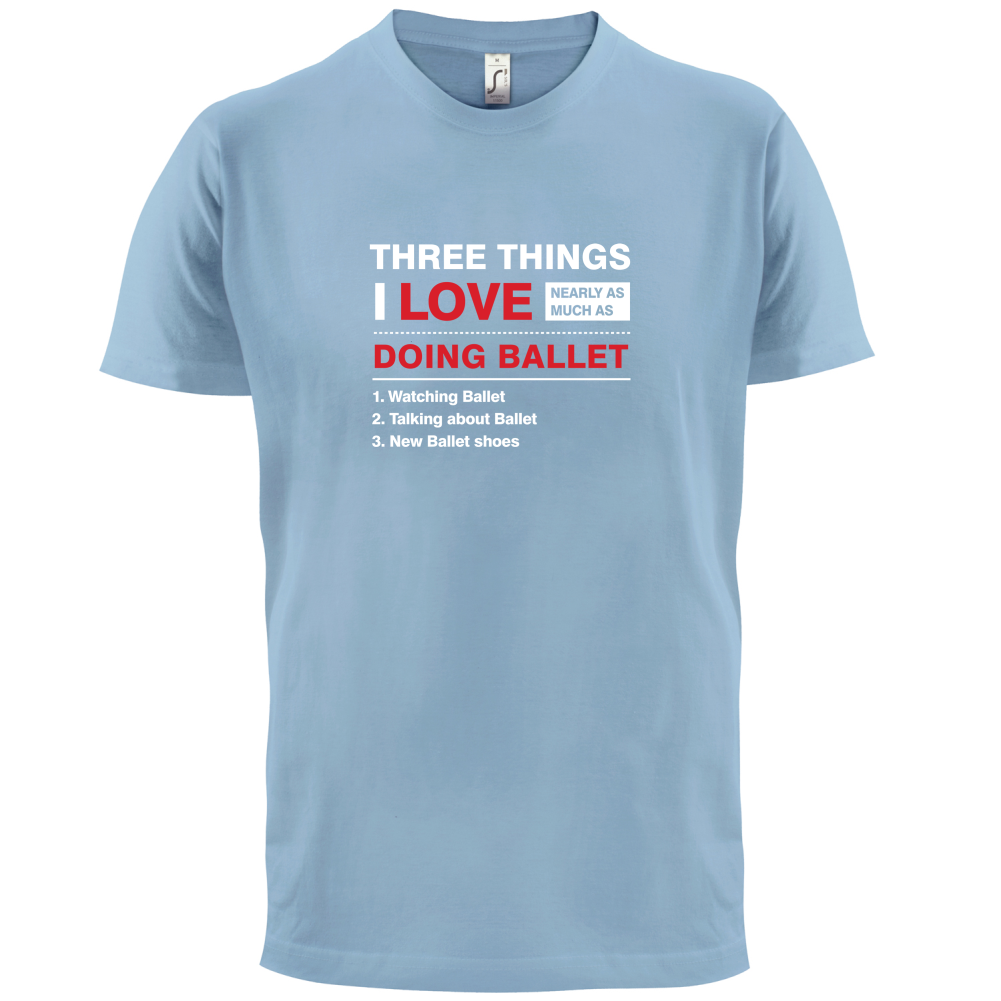 Three Things I Love Nearly As Much As Ballet T Shirt