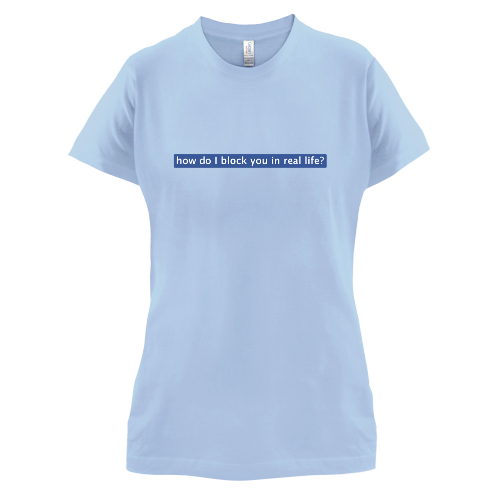 How Do I Block You In Real Life T Shirt