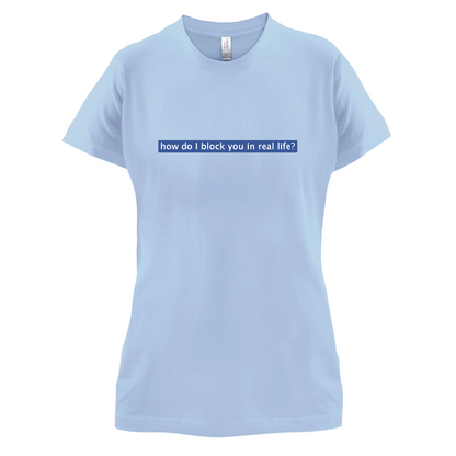 How Do I Block You In Real Life T Shirt